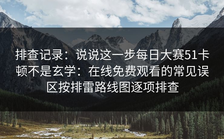 排查记录：说说这一步每日大赛51卡顿不是玄学：在线免费观看的常见误区按排雷路线图逐项排查