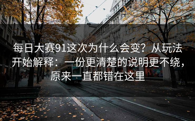 每日大赛91这次为什么会变？从玩法开始解释：一份更清楚的说明更不绕，原来一直都错在这里