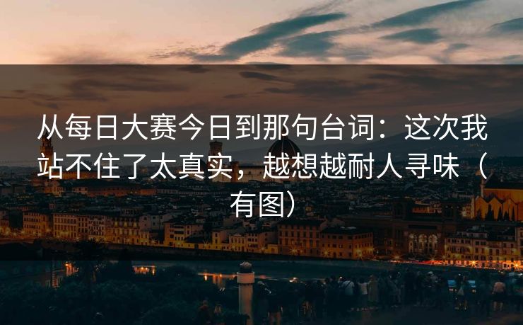 从每日大赛今日到那句台词：这次我站不住了太真实，越想越耐人寻味（有图）