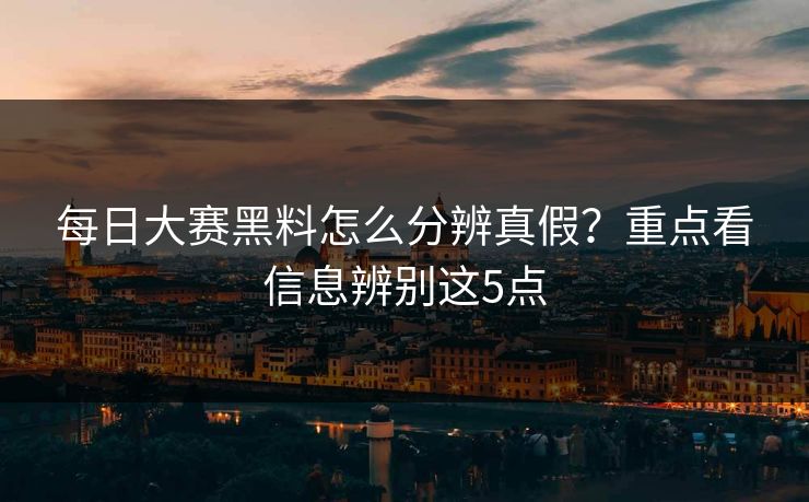 每日大赛黑料怎么分辨真假？重点看信息辨别这5点