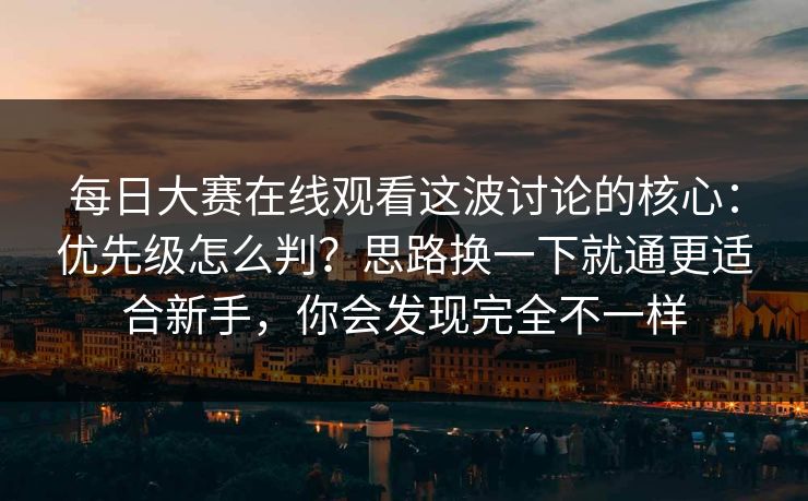 每日大赛在线观看这波讨论的核心：优先级怎么判？思路换一下就通更适合新手，你会发现完全不一样