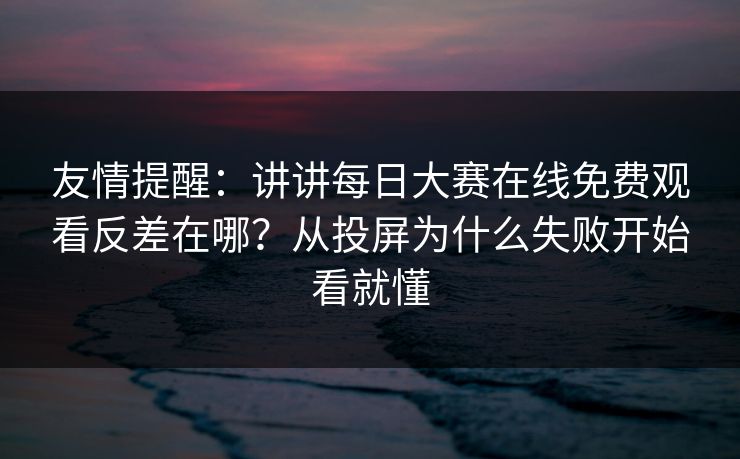 友情提醒：讲讲每日大赛在线免费观看反差在哪？从投屏为什么失败开始看就懂