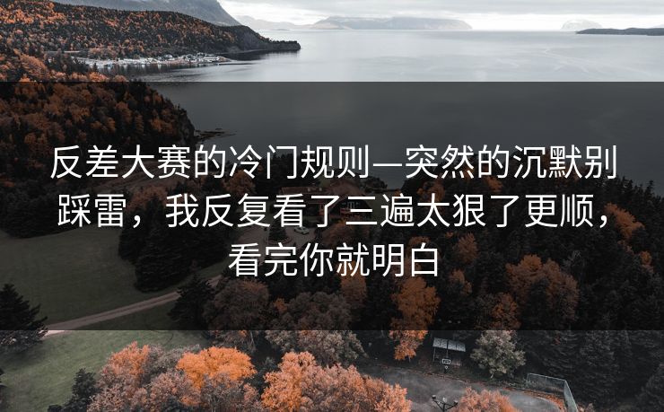 反差大赛的冷门规则—突然的沉默别踩雷，我反复看了三遍太狠了更顺，看完你就明白