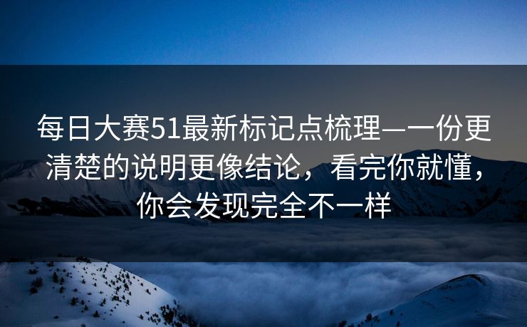 <strong>每日大赛</strong>51最新标记点梳理—一份更清楚的说明更像结论，看完你就懂，你会发现完全不一样