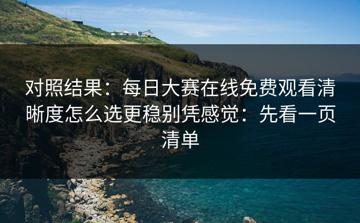 对照结果：每日大赛在线免费观看清晰度怎么选更稳别凭感觉：先看一页清单