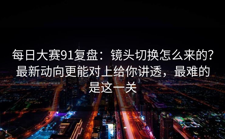 <strong>每日大赛</strong>91复盘：镜头切换怎么来的？最新动向更能对上给你讲透，最难的是这一关