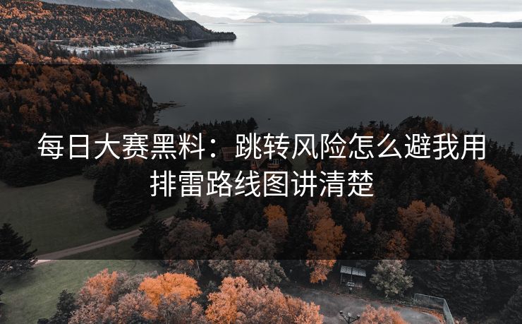<strong>每日大赛</strong>黑料：跳转风险怎么避我用排雷路线图讲清楚