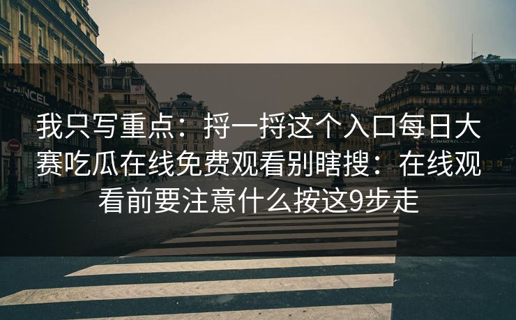 我只写重点：捋一捋这个入口<strong>每日大赛</strong>吃瓜在线免费观看别瞎搜：在线观看前要注意什么按这9步走